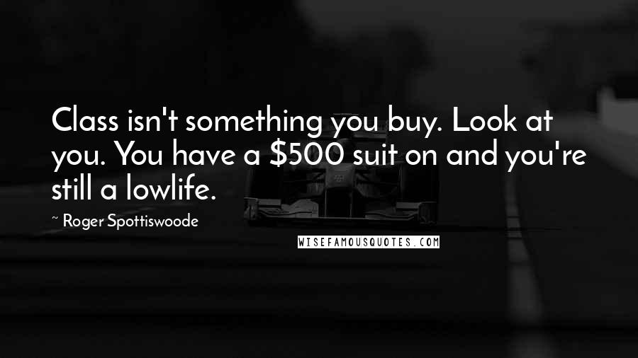Roger Spottiswoode Quotes: Class isn't something you buy. Look at you. You have a $500 suit on and you're still a lowlife.