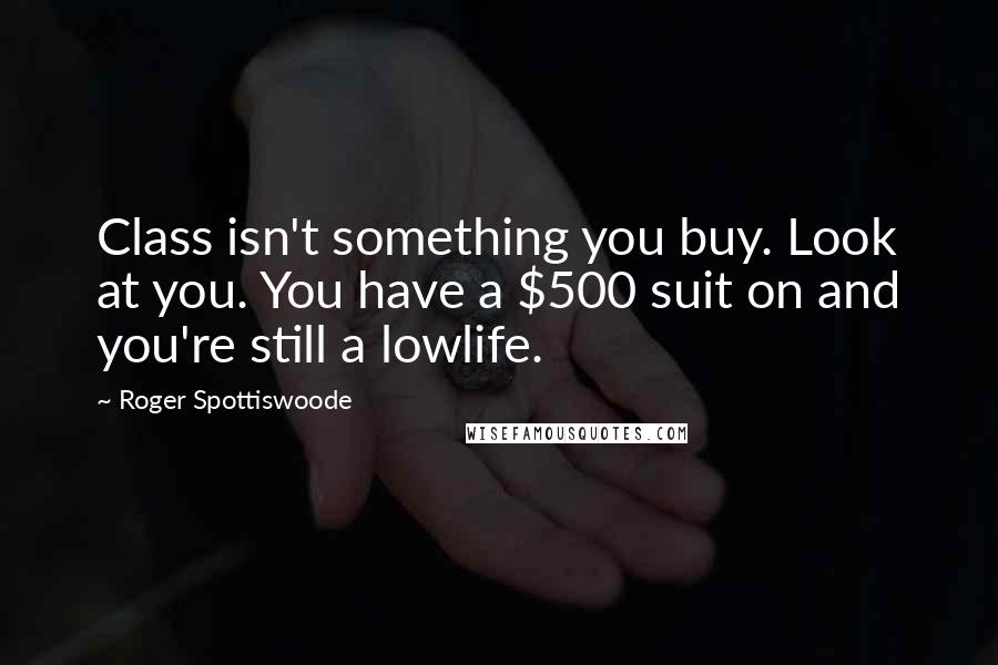 Roger Spottiswoode Quotes: Class isn't something you buy. Look at you. You have a $500 suit on and you're still a lowlife.