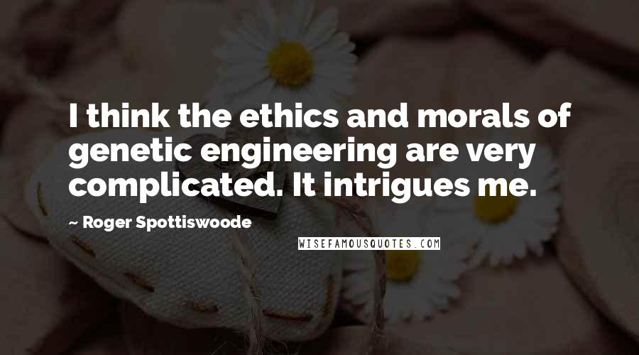 Roger Spottiswoode Quotes: I think the ethics and morals of genetic engineering are very complicated. It intrigues me.