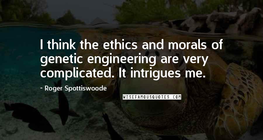 Roger Spottiswoode Quotes: I think the ethics and morals of genetic engineering are very complicated. It intrigues me.