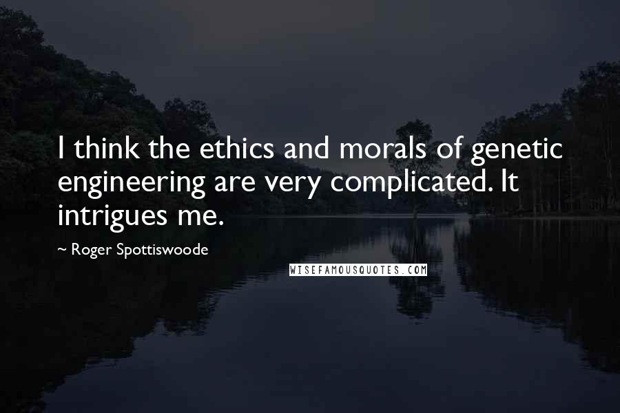 Roger Spottiswoode Quotes: I think the ethics and morals of genetic engineering are very complicated. It intrigues me.