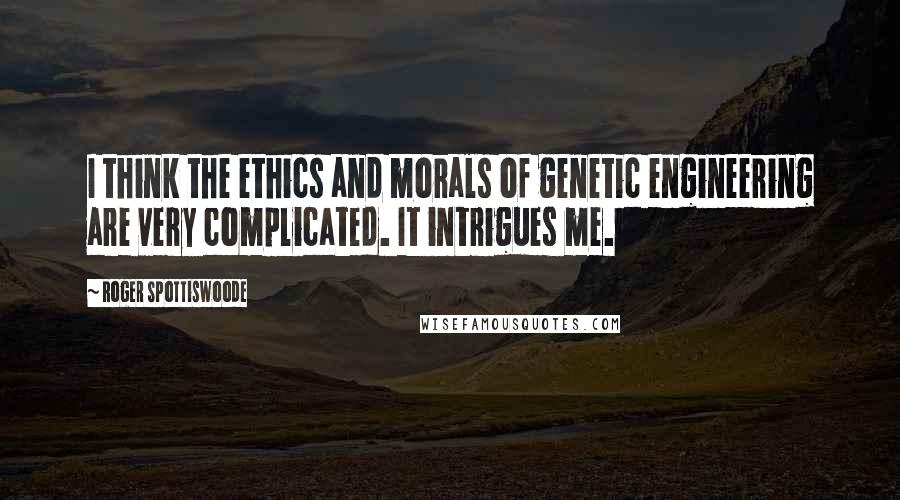 Roger Spottiswoode Quotes: I think the ethics and morals of genetic engineering are very complicated. It intrigues me.