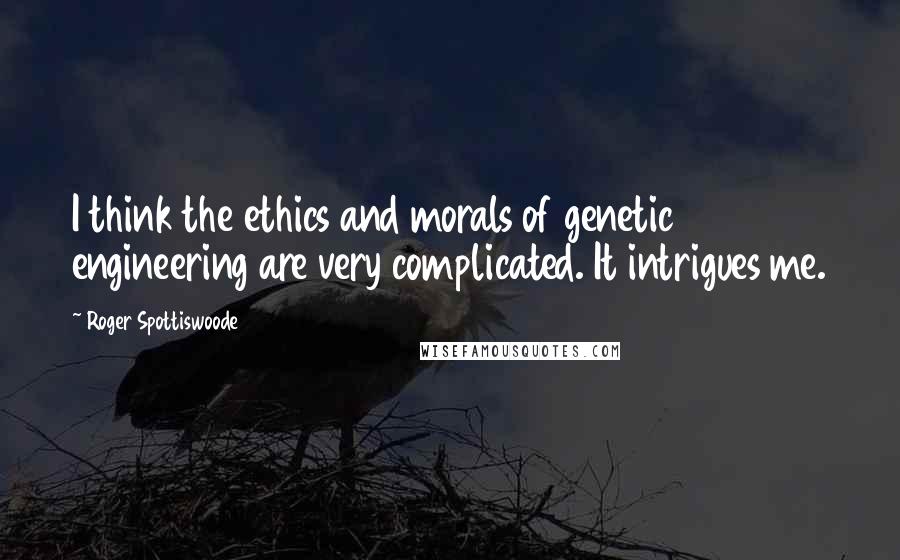 Roger Spottiswoode Quotes: I think the ethics and morals of genetic engineering are very complicated. It intrigues me.