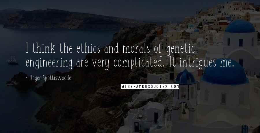 Roger Spottiswoode Quotes: I think the ethics and morals of genetic engineering are very complicated. It intrigues me.