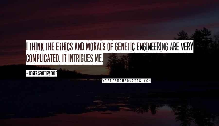 Roger Spottiswoode Quotes: I think the ethics and morals of genetic engineering are very complicated. It intrigues me.