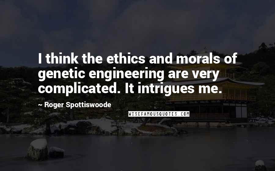 Roger Spottiswoode Quotes: I think the ethics and morals of genetic engineering are very complicated. It intrigues me.