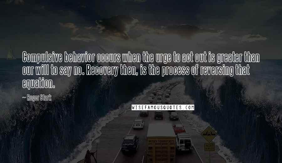 Roger Stark Quotes: Compulsive behavior occurs when the urge to act out is greater than our will to say no. Recovery then, is the process of reversing that equation.