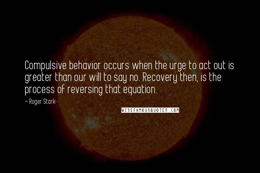 Roger Stark Quotes: Compulsive behavior occurs when the urge to act out is greater than our will to say no. Recovery then, is the process of reversing that equation.