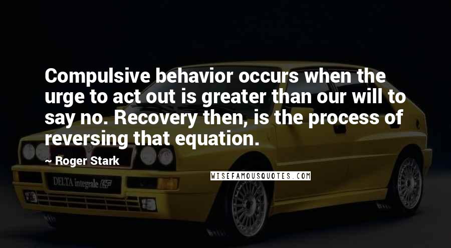 Roger Stark Quotes: Compulsive behavior occurs when the urge to act out is greater than our will to say no. Recovery then, is the process of reversing that equation.