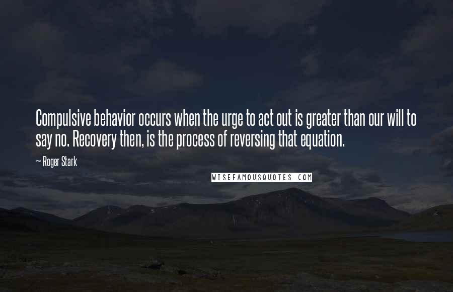 Roger Stark Quotes: Compulsive behavior occurs when the urge to act out is greater than our will to say no. Recovery then, is the process of reversing that equation.