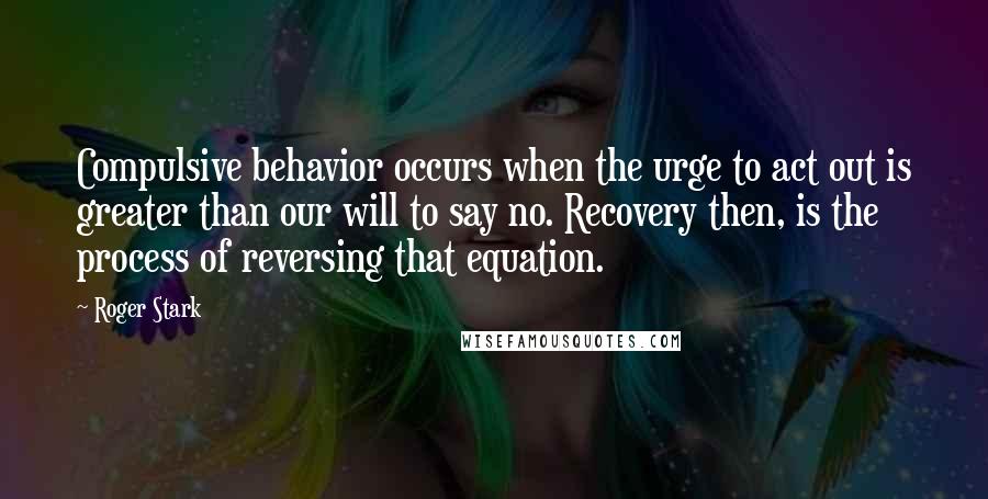 Roger Stark Quotes: Compulsive behavior occurs when the urge to act out is greater than our will to say no. Recovery then, is the process of reversing that equation.