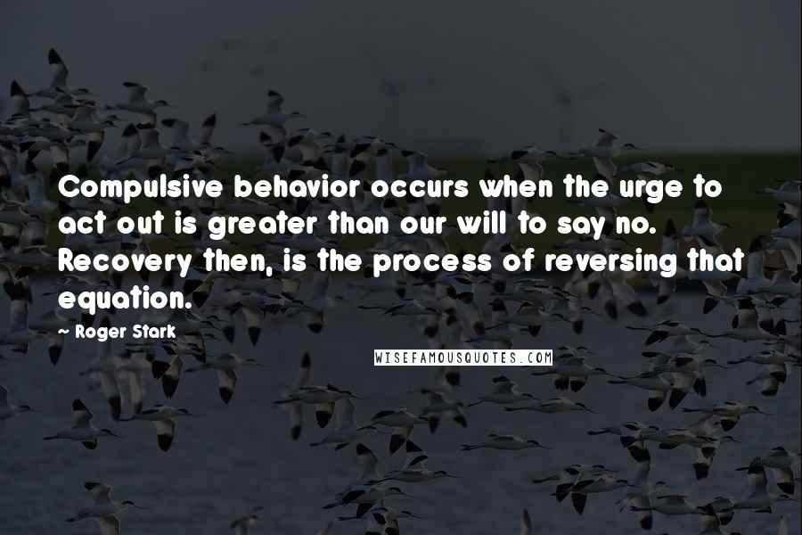 Roger Stark Quotes: Compulsive behavior occurs when the urge to act out is greater than our will to say no. Recovery then, is the process of reversing that equation.