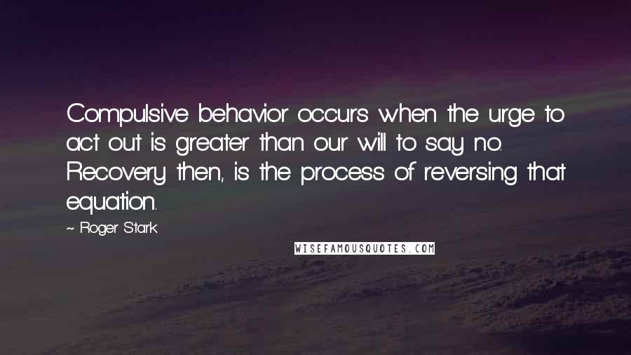 Roger Stark Quotes: Compulsive behavior occurs when the urge to act out is greater than our will to say no. Recovery then, is the process of reversing that equation.
