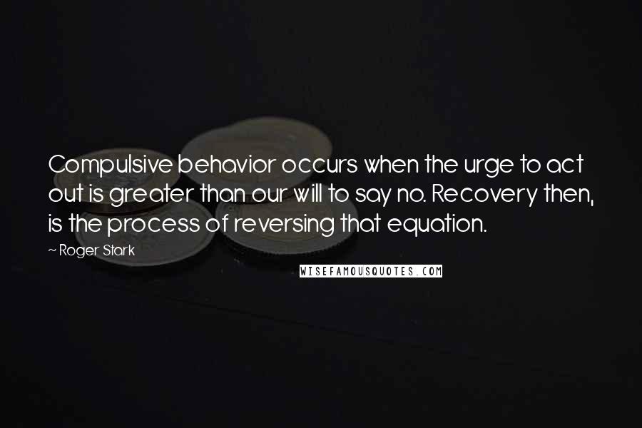 Roger Stark Quotes: Compulsive behavior occurs when the urge to act out is greater than our will to say no. Recovery then, is the process of reversing that equation.