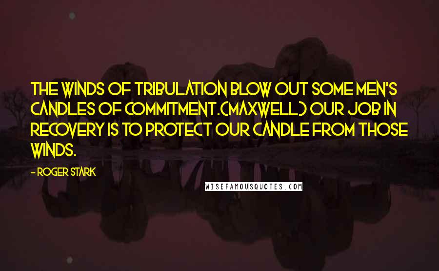 Roger Stark Quotes: The winds of tribulation blow out some men's candles of commitment.(Maxwell) Our job in recovery is to protect our candle from those winds.