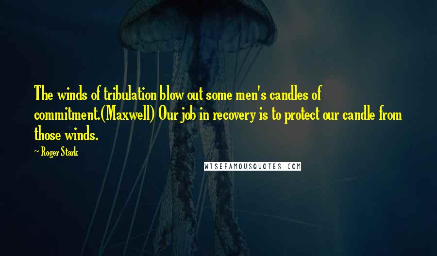 Roger Stark Quotes: The winds of tribulation blow out some men's candles of commitment.(Maxwell) Our job in recovery is to protect our candle from those winds.