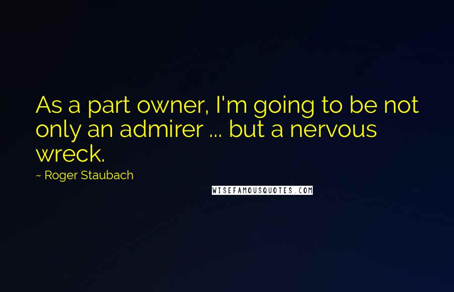Roger Staubach Quotes: As a part owner, I'm going to be not only an admirer ... but a nervous wreck.