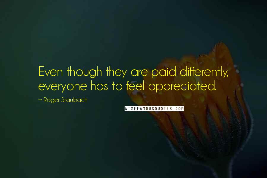 Roger Staubach Quotes: Even though they are paid differently, everyone has to feel appreciated.