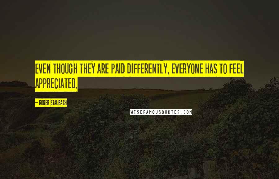 Roger Staubach Quotes: Even though they are paid differently, everyone has to feel appreciated.