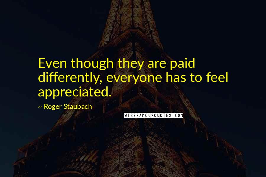 Roger Staubach Quotes: Even though they are paid differently, everyone has to feel appreciated.