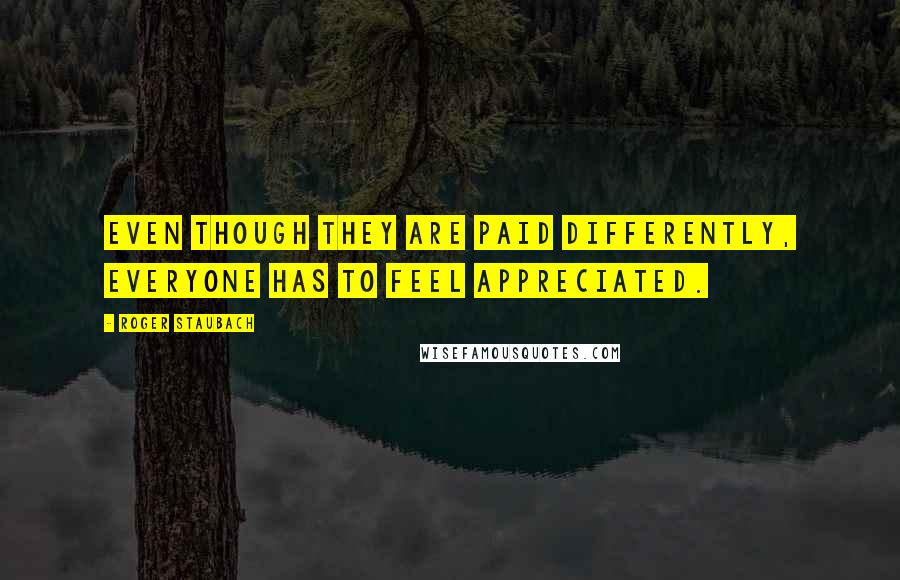 Roger Staubach Quotes: Even though they are paid differently, everyone has to feel appreciated.