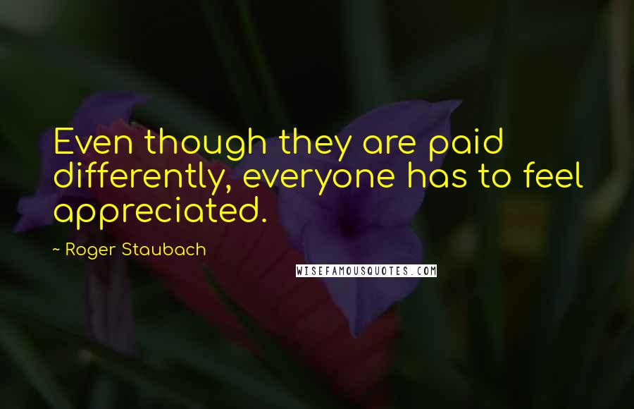 Roger Staubach Quotes: Even though they are paid differently, everyone has to feel appreciated.