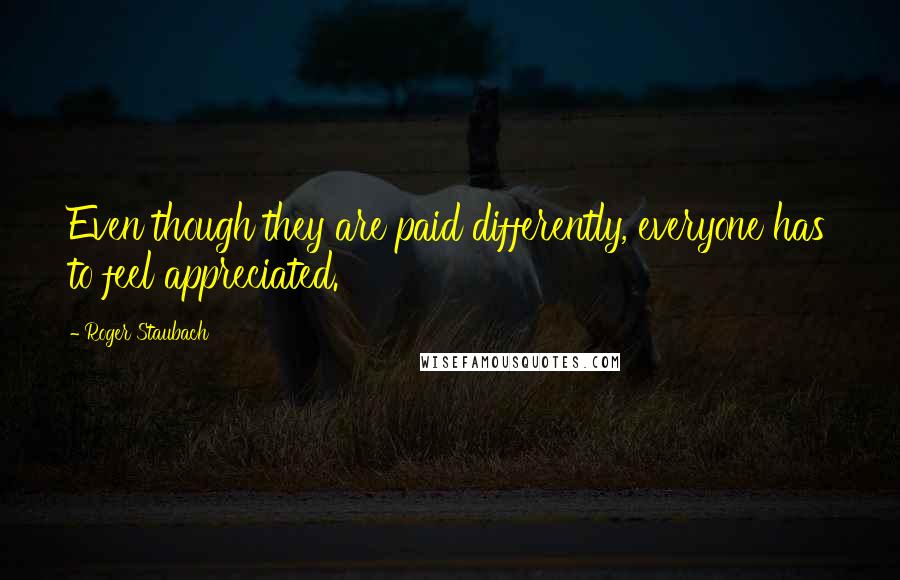 Roger Staubach Quotes: Even though they are paid differently, everyone has to feel appreciated.