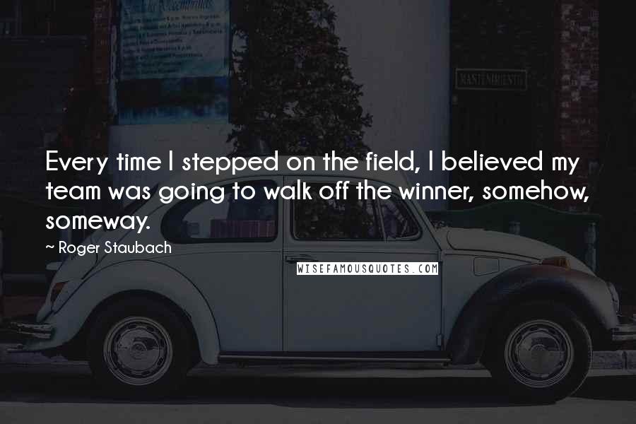 Roger Staubach Quotes: Every time I stepped on the field, I believed my team was going to walk off the winner, somehow, someway.