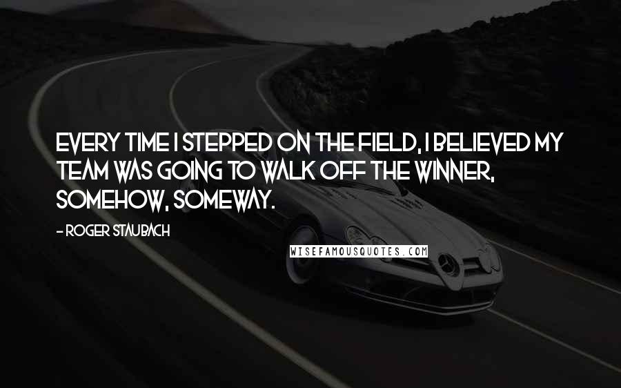 Roger Staubach Quotes: Every time I stepped on the field, I believed my team was going to walk off the winner, somehow, someway.