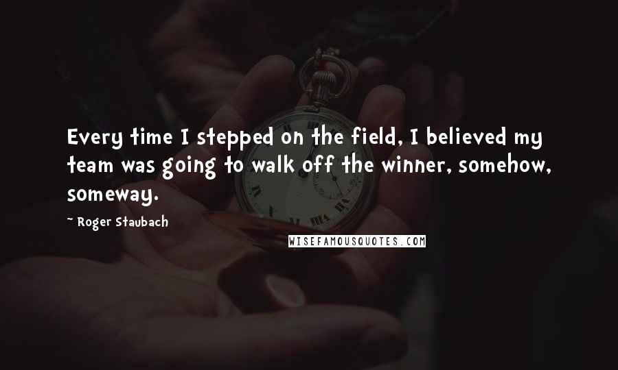 Roger Staubach Quotes: Every time I stepped on the field, I believed my team was going to walk off the winner, somehow, someway.