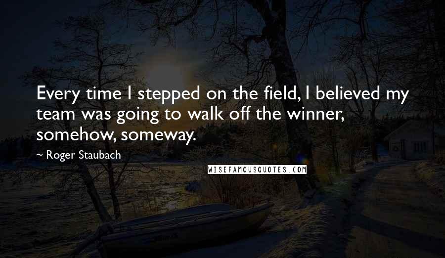 Roger Staubach Quotes: Every time I stepped on the field, I believed my team was going to walk off the winner, somehow, someway.