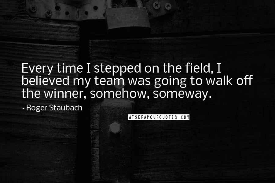 Roger Staubach Quotes: Every time I stepped on the field, I believed my team was going to walk off the winner, somehow, someway.
