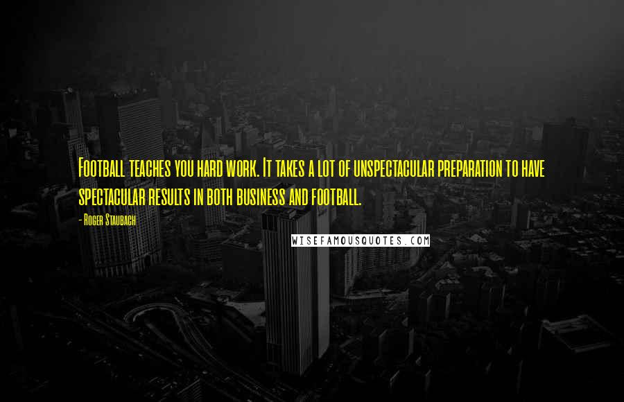 Roger Staubach Quotes: Football teaches you hard work. It takes a lot of unspectacular preparation to have spectacular results in both business and football.