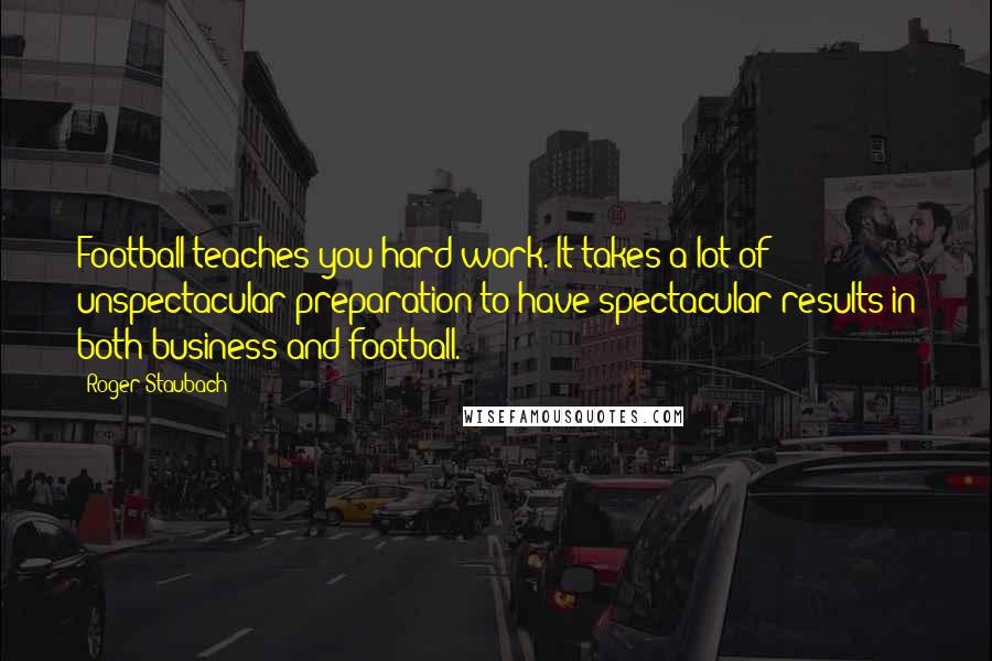 Roger Staubach Quotes: Football teaches you hard work. It takes a lot of unspectacular preparation to have spectacular results in both business and football.