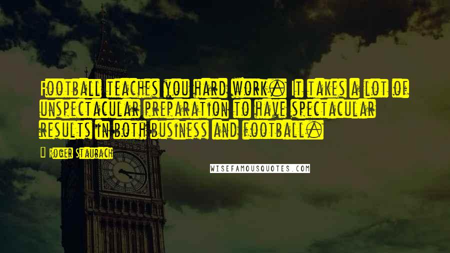 Roger Staubach Quotes: Football teaches you hard work. It takes a lot of unspectacular preparation to have spectacular results in both business and football.