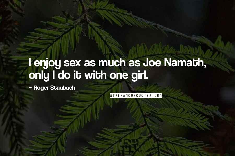 Roger Staubach Quotes: I enjoy sex as much as Joe Namath, only I do it with one girl.
