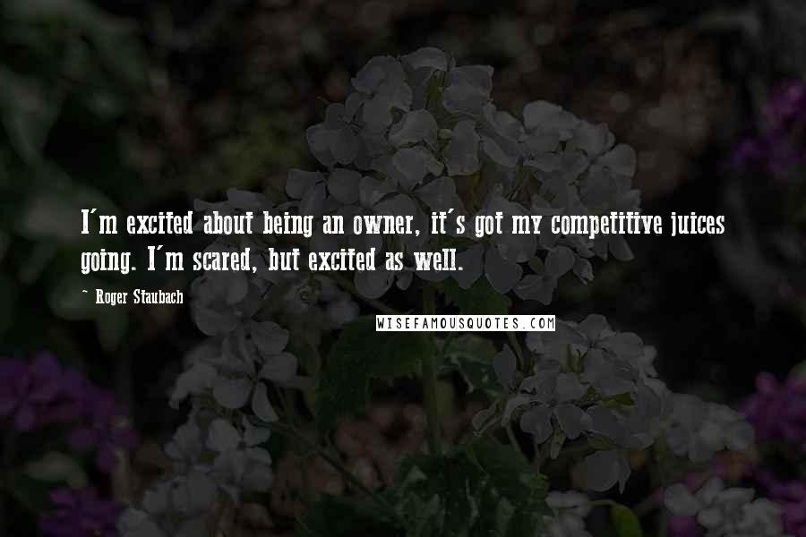Roger Staubach Quotes: I'm excited about being an owner, it's got my competitive juices going. I'm scared, but excited as well.