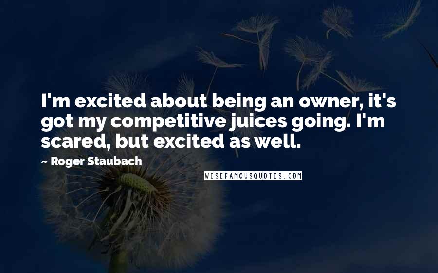 Roger Staubach Quotes: I'm excited about being an owner, it's got my competitive juices going. I'm scared, but excited as well.