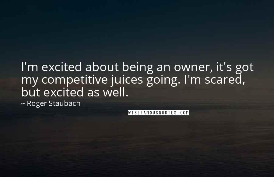 Roger Staubach Quotes: I'm excited about being an owner, it's got my competitive juices going. I'm scared, but excited as well.