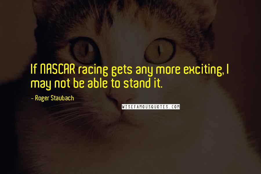 Roger Staubach Quotes: If NASCAR racing gets any more exciting, I may not be able to stand it.