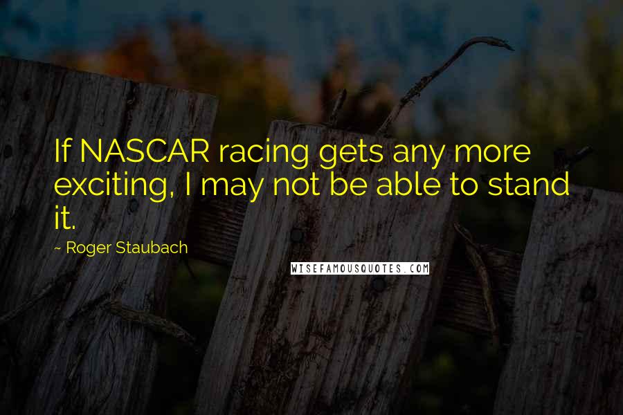 Roger Staubach Quotes: If NASCAR racing gets any more exciting, I may not be able to stand it.