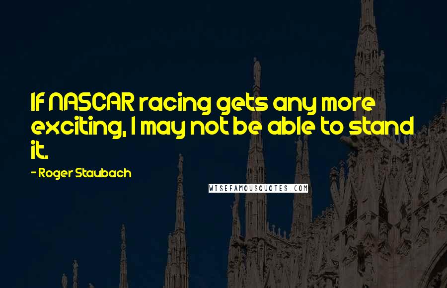 Roger Staubach Quotes: If NASCAR racing gets any more exciting, I may not be able to stand it.