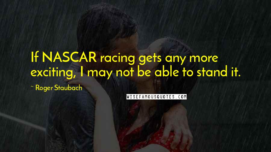 Roger Staubach Quotes: If NASCAR racing gets any more exciting, I may not be able to stand it.