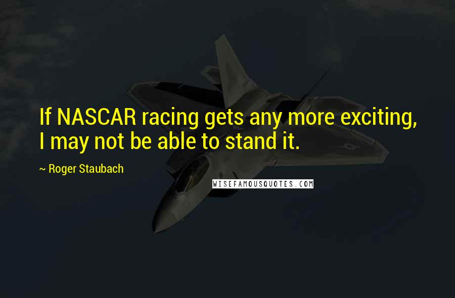 Roger Staubach Quotes: If NASCAR racing gets any more exciting, I may not be able to stand it.