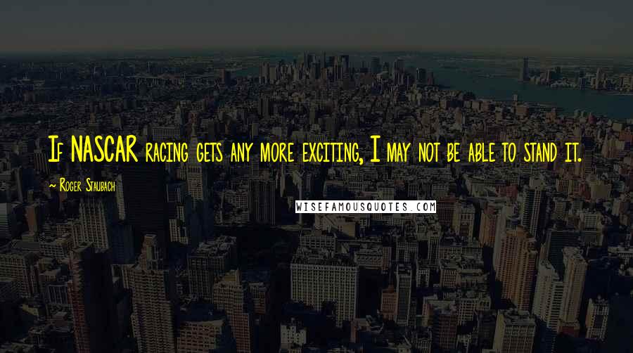 Roger Staubach Quotes: If NASCAR racing gets any more exciting, I may not be able to stand it.