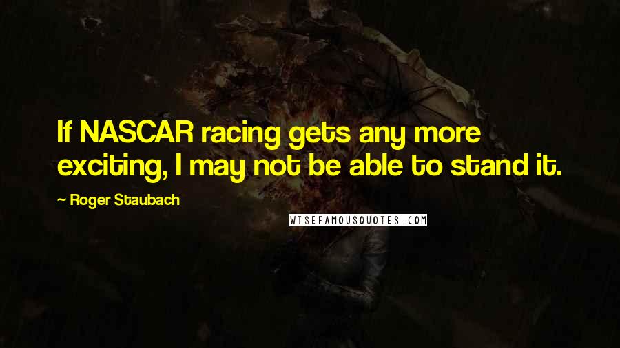 Roger Staubach Quotes: If NASCAR racing gets any more exciting, I may not be able to stand it.