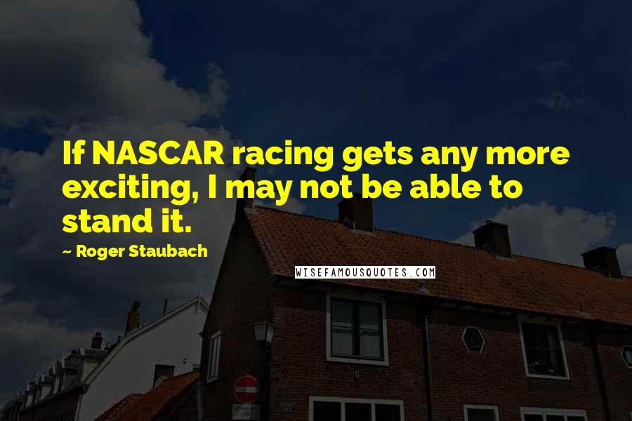 Roger Staubach Quotes: If NASCAR racing gets any more exciting, I may not be able to stand it.