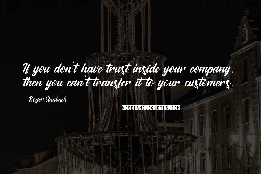 Roger Staubach Quotes: If you don't have trust inside your company, then you can't transfer it to your customers.