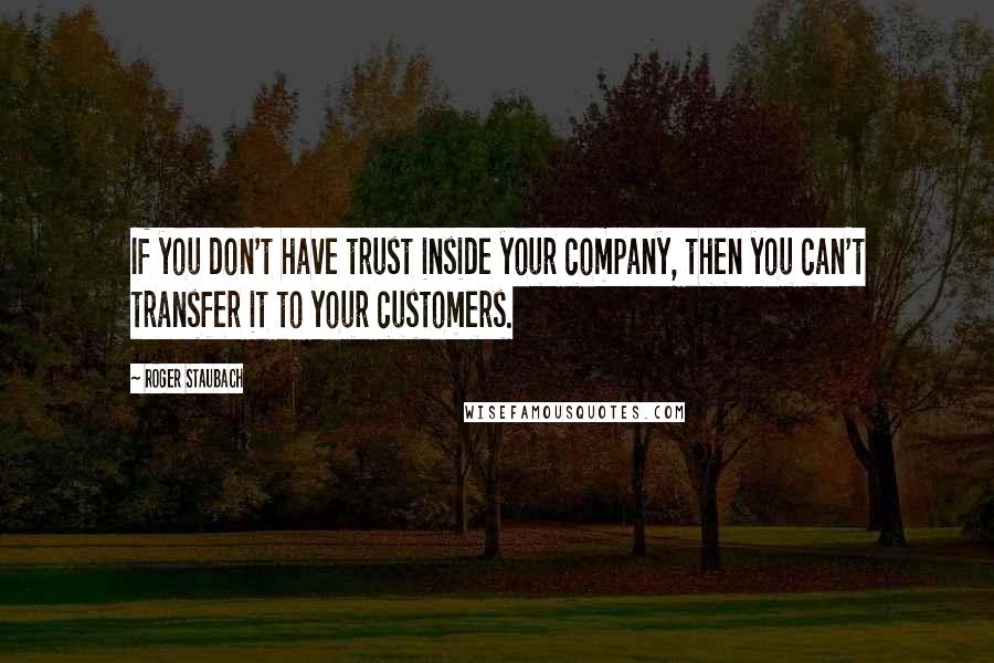 Roger Staubach Quotes: If you don't have trust inside your company, then you can't transfer it to your customers.
