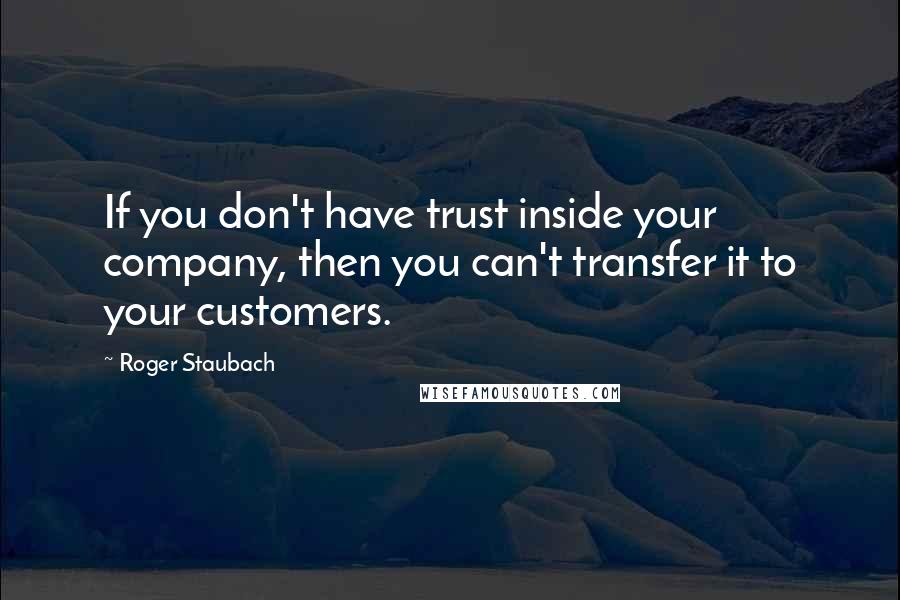 Roger Staubach Quotes: If you don't have trust inside your company, then you can't transfer it to your customers.